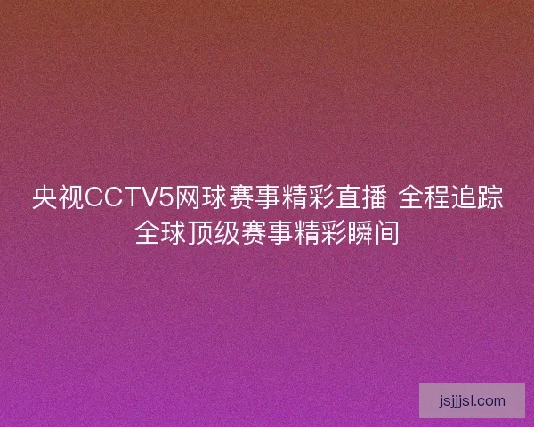 央视CCTV5网球赛事精彩直播 全程追踪全球顶级赛事精彩瞬间 央视CCTV5网球赛事精彩直播 全程追踪全球顶级赛事精彩瞬间