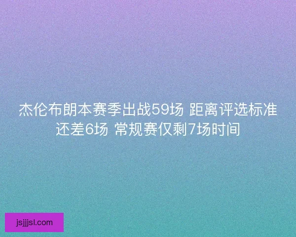 杰伦布朗本赛季出战59场 距离评选标准还差6场 常规赛仅剩7场时间 杰伦布朗本赛季出战59场 距离评选标准还差6场 常规赛仅剩7场时间