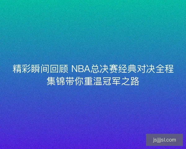 精彩瞬间回顾 NBA总决赛经典对决全程集锦带你重温冠军之路 精彩瞬间回顾 NBA总决赛经典对决全程集锦带你重温冠军之路