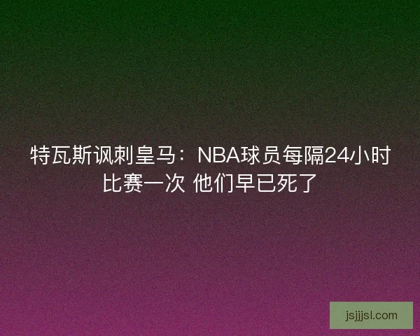 特瓦斯讽刺皇马：NBA球员每隔24小时比赛一次 他们早已死了