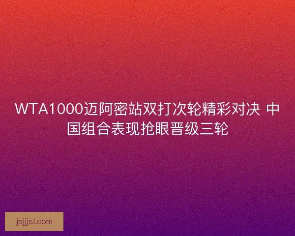 WTA1000迈阿密站双打次轮精彩对决 中国组合表现抢眼晋级三轮