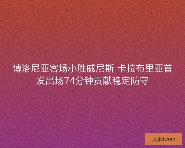 博洛尼亚客场小胜威尼斯 卡拉布里亚首发出场74分钟贡献稳定防守