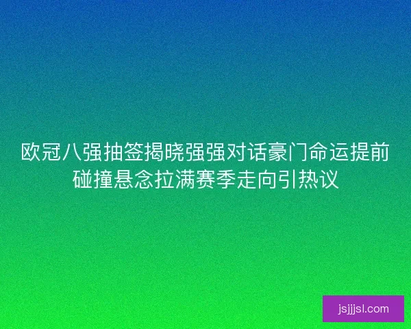 欧冠八强抽签揭晓强强对话豪门命运提前碰撞悬念拉满赛季走向引热议