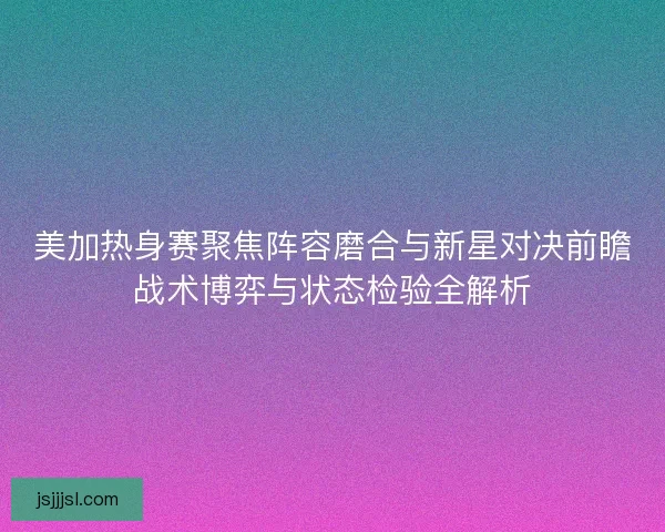 美加热身赛聚焦阵容磨合与新星对决前瞻战术博弈与状态检验全解析