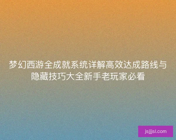 梦幻西游全成就系统详解高效达成路线与隐藏技巧大全新手老玩家必看