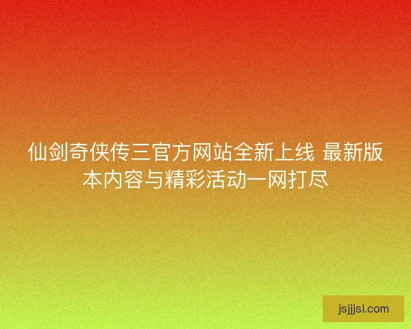 仙剑奇侠传三官方网站全新上线 最新版本内容与精彩活动一网打尽 仙剑奇侠传三官方网站全新上线 最新版本内容与精彩活动一网打尽