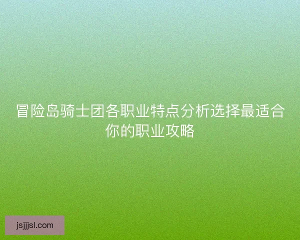 冒险岛骑士团各职业特点分析选择最适合你的职业攻略 冒险岛骑士团各职业特点分析选择最适合你的职业攻略