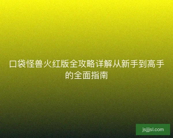 口袋怪兽火红版全攻略详解从新手到高手的全面指南