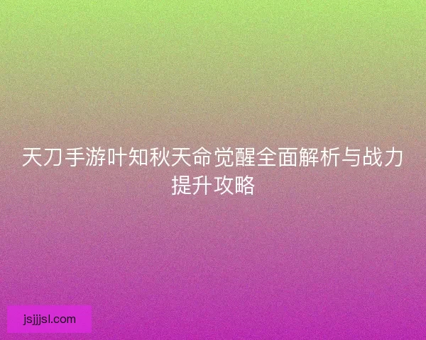 天刀手游叶知秋天命觉醒全面解析与战力提升攻略