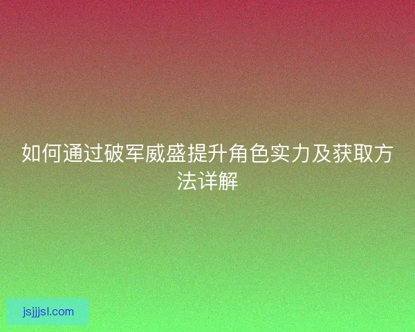如何通过破军威盛提升角色实力及获取方法详解