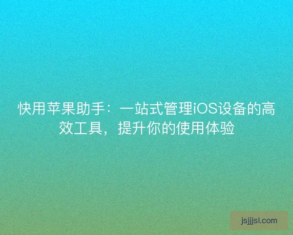 快用苹果助手：一站式管理iOS设备的高效工具，提升你的使用体验