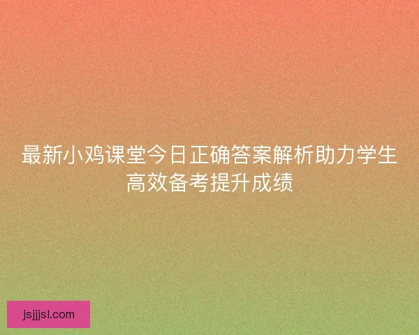 最新小鸡课堂今日正确答案解析助力学生高效备考提升成绩
