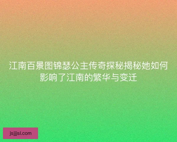 江南百景图锦瑟公主传奇探秘揭秘她如何影响了江南的繁华与变迁