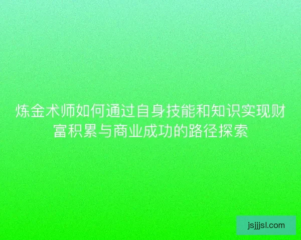 炼金术师如何通过自身技能和知识实现财富积累与商业成功的路径探索
