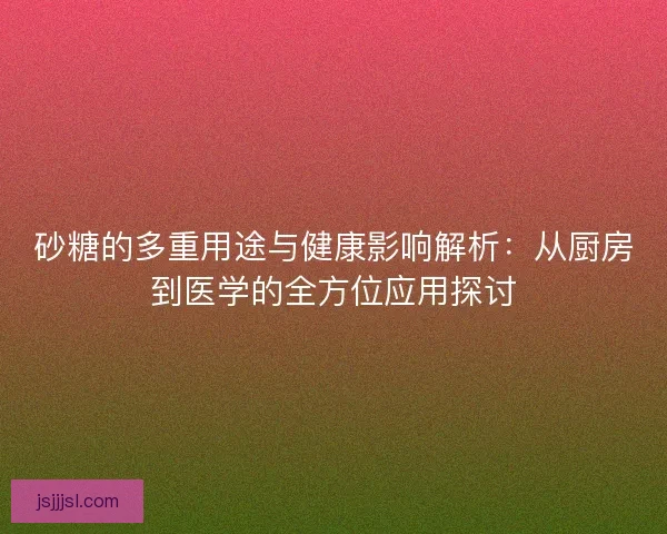 砂糖的多重用途与健康影响解析：从厨房到医学的全方位应用探讨