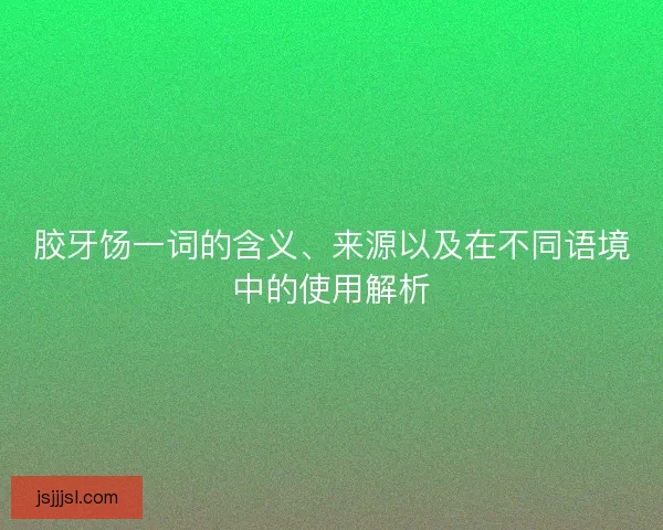 胶牙饧一词的含义、来源以及在不同语境中的使用解析