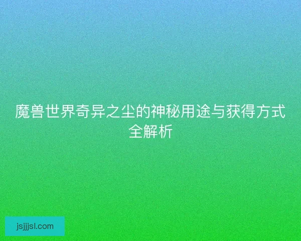 魔兽世界奇异之尘的神秘用途与获得方式全解析 魔兽世界奇异之尘的神秘用途与获得方式全解析