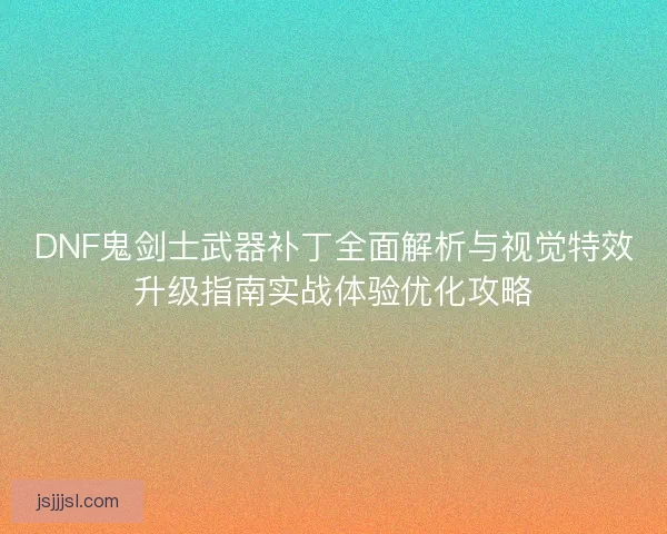 DNF鬼剑士武器补丁全面解析与视觉特效升级指南实战体验优化攻略
