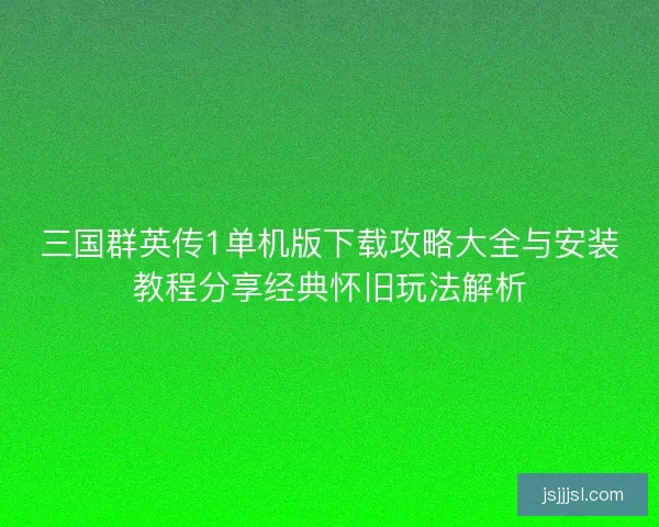 三国群英传1单机版下载攻略大全与安装教程分享经典怀旧玩法解析