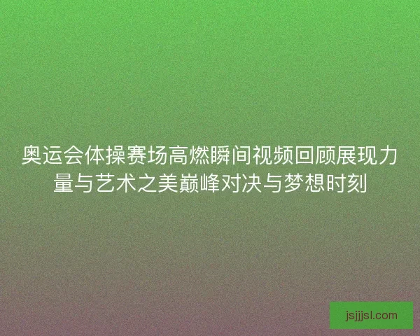 奥运会体操赛场高燃瞬间视频回顾展现力量与艺术之美巅峰对决与梦想时刻 奥运会体操赛场高燃瞬间视频回顾展现力量与艺术之美巅峰对决与梦想时刻