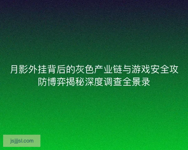 月影外挂背后的灰色产业链与游戏安全攻防博弈揭秘深度调查全景录