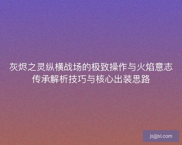 灰烬之灵纵横战场的极致操作与火焰意志传承解析技巧与核心出装思路