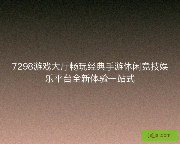 7298游戏大厅畅玩经典手游休闲竞技娱乐平台全新体验一站式