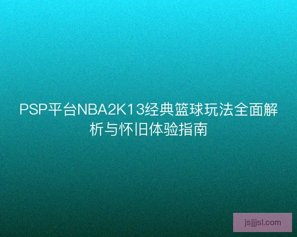 PSP平台NBA2K13经典篮球玩法全面解析与怀旧体验指南 PSP平台NBA2K13经典篮球玩法全面解析与怀旧体验指南