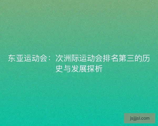 东亚运动会：次洲际运动会排名第三的历史与发展探析