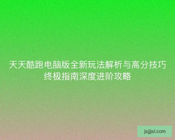 天天酷跑电脑版全新玩法解析与高分技巧终极指南深度进阶攻略