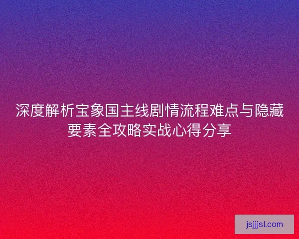 深度解析宝象国主线剧情流程难点与隐藏要素全攻略实战心得分享