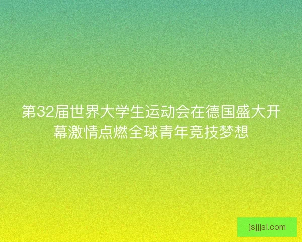 第32届世界大学生运动会在德国盛大开幕激情点燃全球青年竞技梦想