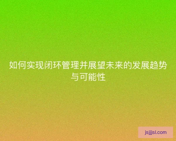 如何实现闭环管理并展望未来的发展趋势与可能性