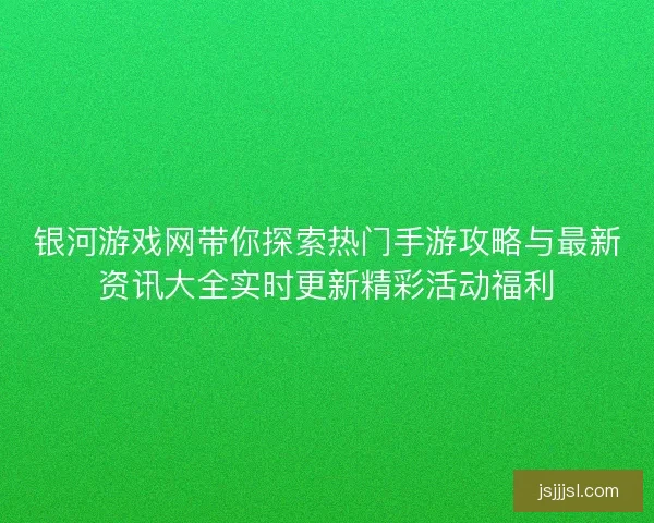 银河游戏网带你探索热门手游攻略与最新资讯大全实时更新精彩活动福利