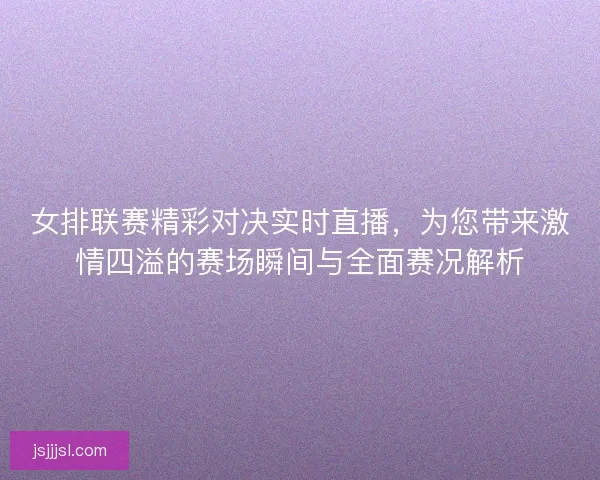 女排联赛精彩对决实时直播，为您带来激情四溢的赛场瞬间与全面赛况解析