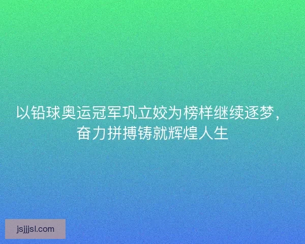 以铅球奥运冠军巩立姣为榜样继续逐梦，奋力拼搏铸就辉煌人生