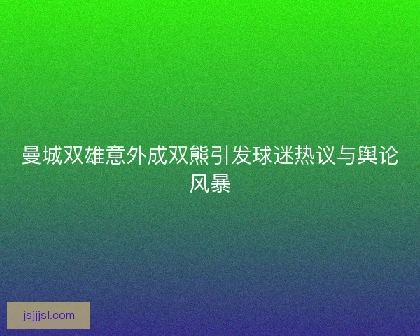 曼城双雄意外成双熊引发球迷热议与舆论风暴