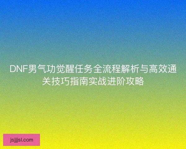DNF男气功觉醒任务全流程解析与高效通关技巧指南实战进阶攻略