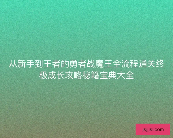 从新手到王者的勇者战魔王全流程通关终极成长攻略秘籍宝典大全
