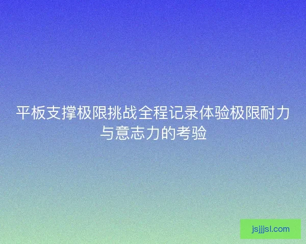 平板支撑极限挑战全程记录体验极限耐力与意志力的考验