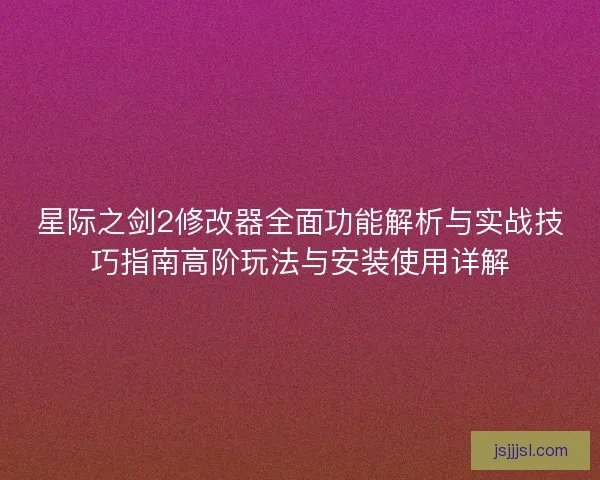星际之剑2修改器全面功能解析与实战技巧指南高阶玩法与安装使用详解