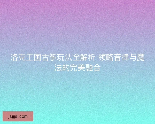 洛克王国古筝玩法全解析 领略音律与魔法的完美融合