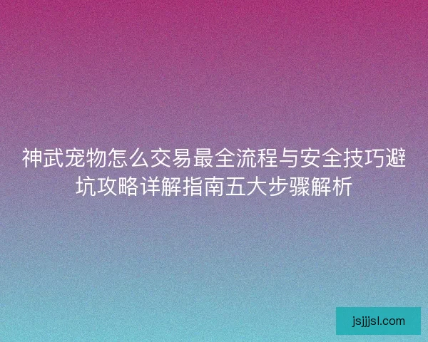神武宠物怎么交易最全流程与安全技巧避坑攻略详解指南五大步骤解析 神武宠物怎么交易最全流程与安全技巧避坑攻略详解指南五大步骤解析