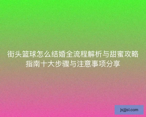 街头篮球怎么结婚全流程解析与甜蜜攻略指南十大步骤与注意事项分享