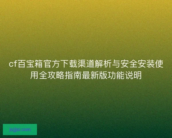 cf百宝箱官方下载渠道解析与安全安装使用全攻略指南最新版功能说明