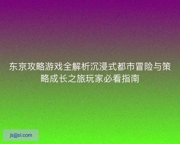 东京攻略游戏全解析沉浸式都市冒险与策略成长之旅玩家必看指南