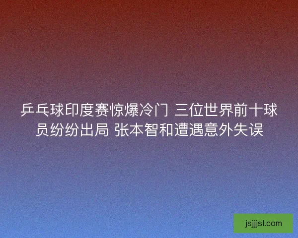 乒乓球印度赛惊爆冷门 三位世界前十球员纷纷出局 张本智和遭遇意外失误