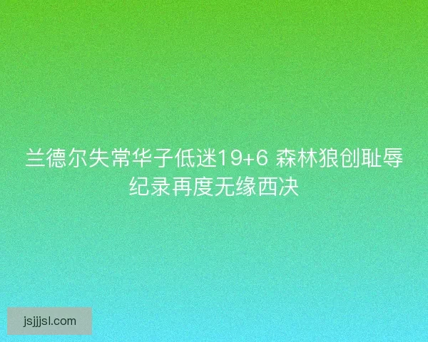 兰德尔失常华子低迷19+6 森林狼创耻辱纪录再度无缘西决