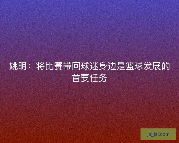 姚明:将比赛带回球迷身边是篮球发展的首要任务 姚明:将比赛带回球迷身边是篮球发展的首要任务