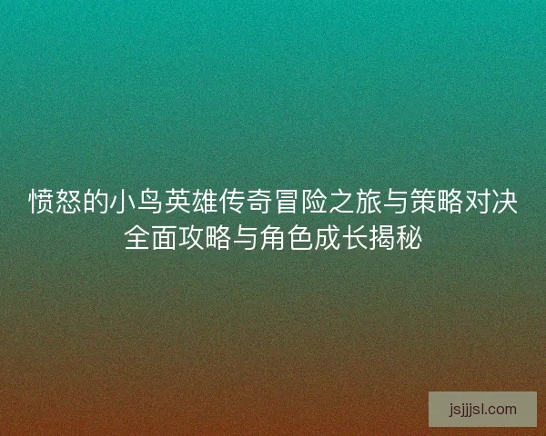 愤怒的小鸟英雄传奇冒险之旅与策略对决全面攻略与角色成长揭秘